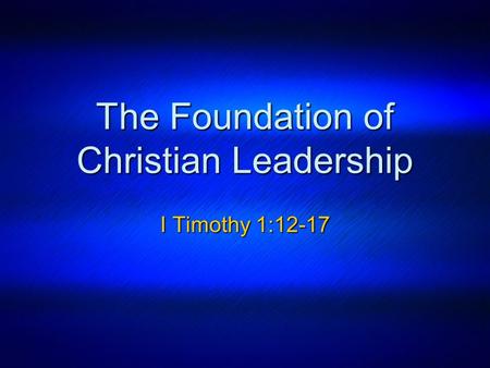 The Foundation of Christian Leadership I Timothy 1:12-17.