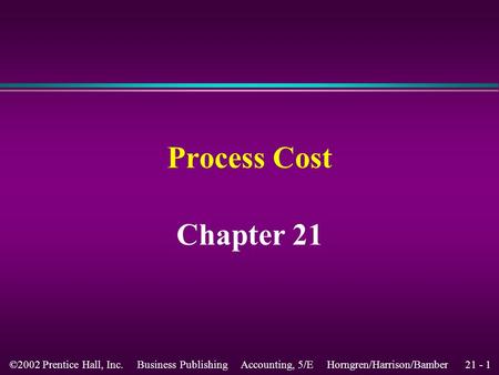 21 - 1©2002 Prentice Hall, Inc. Business Publishing Accounting, 5/E Horngren/Harrison/Bamber Process Cost Chapter 21.