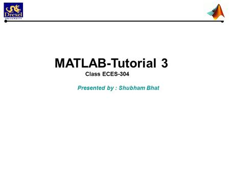 MATLAB-Tutorial 3 Class ECES-304 Presented by : Shubham Bhat.