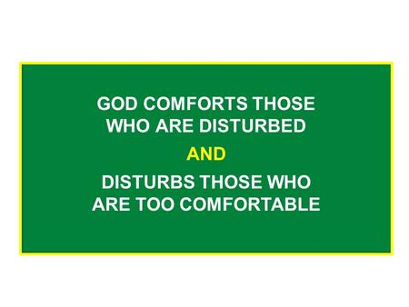 GOD COMFORTS THOSE WHO ARE DISTURBED AND DISTURBS THOSE WHO ARE TOO COMFORTABLE.
