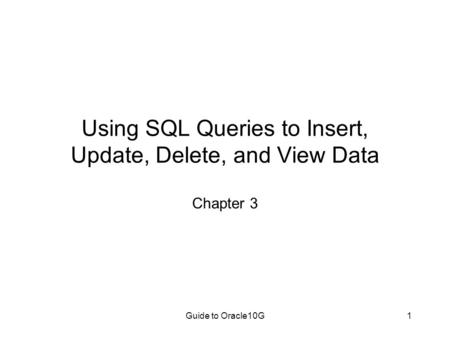 Guide to Oracle10G1 Using SQL Queries to Insert, Update, Delete, and View Data Chapter 3.