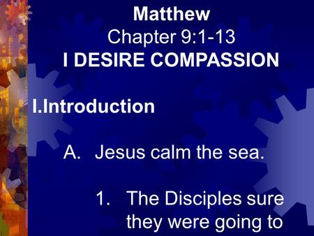 Matthew Chapter 9:1-13 I DESIRE COMPASSION I.Introduction A.Jesus calm the sea. 1.The Disciples sure they were going to die!