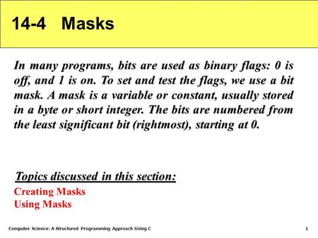 Computer Science: A Structured Programming Approach Using C1 14-4 Masks In many programs, bits are used as binary flags: 0 is off, and 1 is on. To set.