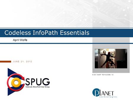 © 2012 PLANET TECHNOLOGIES, INC. Codeless InfoPath Essentials April Wolfe JUNE 21, 2012.