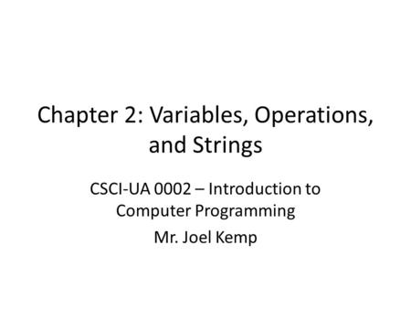 Chapter 2: Variables, Operations, and Strings CSCI-UA 0002 – Introduction to Computer Programming Mr. Joel Kemp.