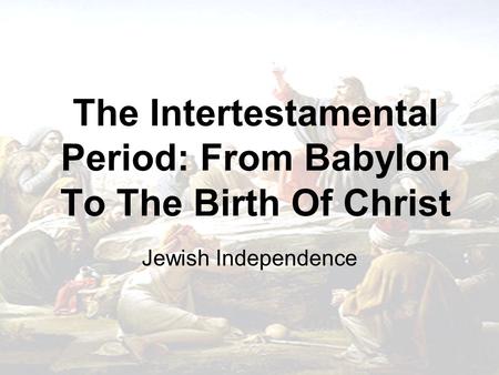 The Intertestamental Period: From Babylon To The Birth Of Christ Jewish Independence.