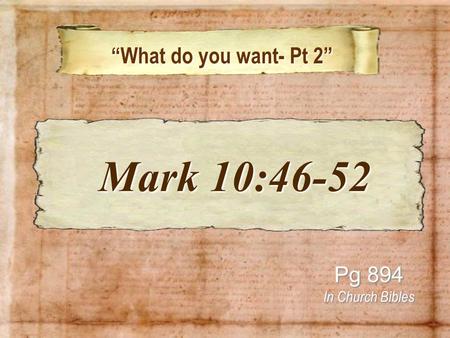 “What do you want- Pt 2” “What do you want- Pt 2” Pg 894 In Church Bibles Mark 10:46-52 Mark 10:46-52.