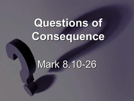 Mark 8.10-26 Questions of Consequence. 10 [H]e got into the boat with His disciples and went to the region of Dalmanutha.