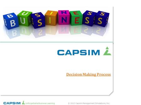 © 2012 Capsim Management Simulations, Inc.Unforgettable Business Learning Decision Making Process.