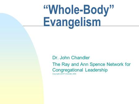 “Whole-Body” Evangelism Dr. John Chandler The Ray and Ann Spence Network for Congregational Leadership Copyright John P. Chandler, 2000.
