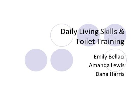 Daily Living Skills & Toilet Training Emily Bellaci Amanda Lewis Dana Harris.