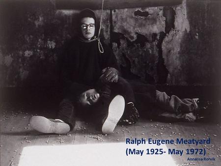 Ralph Eugene Meatyard May 1925 - May 1972 Ralph Eugene Meatyard (May 1925- May 1972) Annalisa Rorvik.
