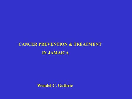 CANCER PREVENTION & TREATMENT IN JAMAICA Wendel C. Guthrie.