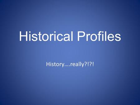 Historical Profiles History….really?!?!. What do we have to do? 1) Get assigned time period – Greece, French, Russian, American….. 2) Read through 3)