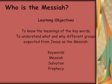 Learning Objectives To know the meanings of the key words. To understand what and why different groups expected from Jesus as the Messiah. Keywords Messiah.