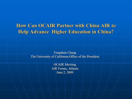 How Can OCAIR Partner with China AIR to Help Advance Higher Education in China? Tongshan Chang The University of California Office of the President OCAIR.