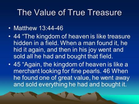 The Value of True Treasure Matthew 13:44-46 44 “The kingdom of heaven is like treasure hidden in a field. When a man found it, he hid it again, and then.
