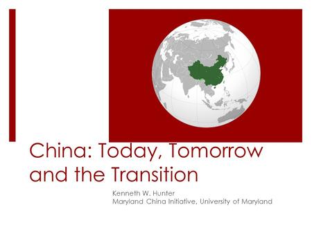 China: Today, Tomorrow and the Transition Kenneth W. Hunter Maryland China Initiative, University of Maryland.