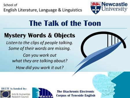 School of English Literature, Language & Linguistics The Talk of the Toon DECTE is funded by: The Diachronic Electronic Corpus of Tyneside English Mystery.