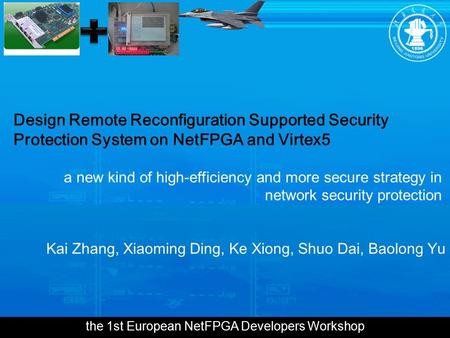 The 1st European NetFPGA Developers Workshop Design Remote Reconfiguration Supported Security Protection System on NetFPGA and Virtex5 Kai Zhang, Xiaoming.