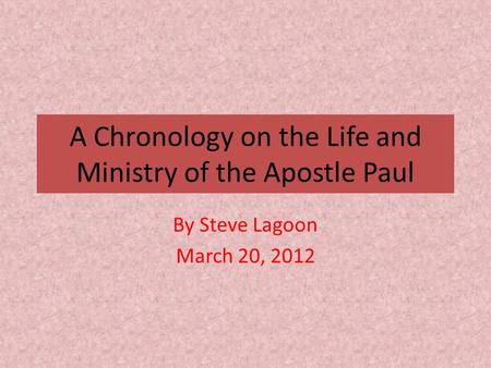 A Chronology on the Life and Ministry of the Apostle Paul By Steve Lagoon March 20, 2012.