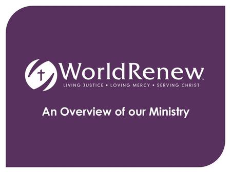 An Overview of our Ministry. World Renew, compelled by God's passion for justice and mercy, joins communities around the world to renew hope, reconcile.