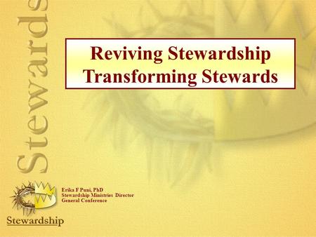 Reviving Stewardship Transforming Stewards Erika F Puni, PhD Stewardship Ministries Director General Conference.