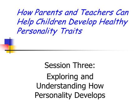 How Parents and Teachers Can Help Children Develop Healthy Personality Traits Session Three: Exploring and Understanding How Personality Develops.