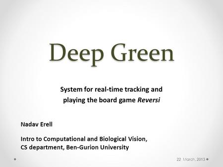 Deep Green System for real-time tracking and playing the board game Reversi Nadav Erell Intro to Computational and Biological Vision, CS department, Ben-Gurion.