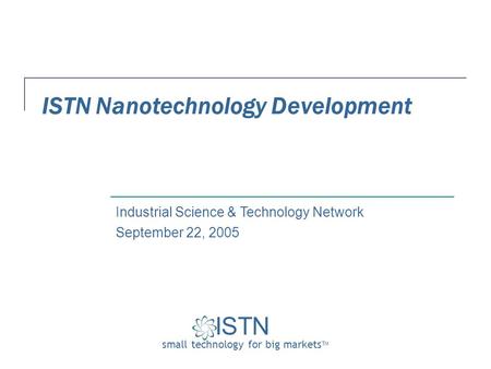 ISTN small technology for big markets TM Industrial Science & Technology Network ISTN Nanotechnology Development September 22, 2005.