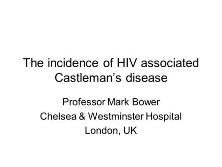 The incidence of HIV associated Castleman’s disease Professor Mark Bower Chelsea & Westminster Hospital London, UK.