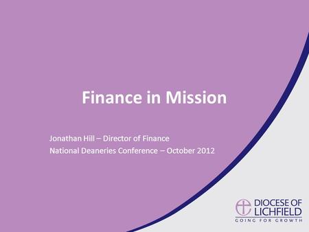 Finance in Mission Jonathan Hill – Director of Finance National Deaneries Conference – October 2012.