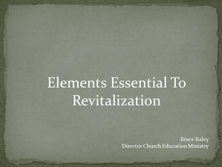 Elements Essential To Revitalization Bruce Raley Director Church Education Ministry.