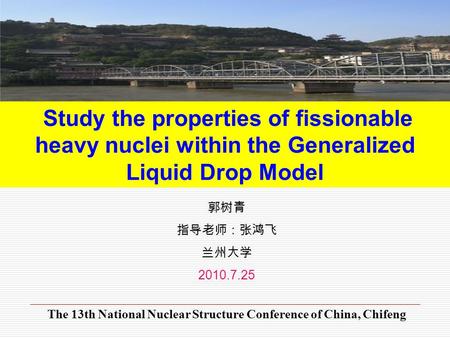 Study the properties of fissionable heavy nuclei within the Generalized Liquid Drop Model 郭树青 指导老师：张鸿飞 兰州大学 2010.7.25 The 13th National Nuclear Structure.