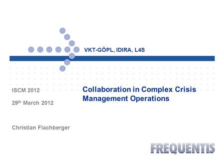 VKT-GÖPL, IDIRA, L4S ISCM 2012 29 th March 2012 Christian Flachberger Collaboration in Complex Crisis Management Operations.