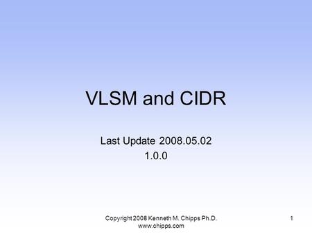 VLSM and CIDR Last Update 2008.05.02 1.0.0 1Copyright 2008 Kenneth M. Chipps Ph.D. www.chipps.com.