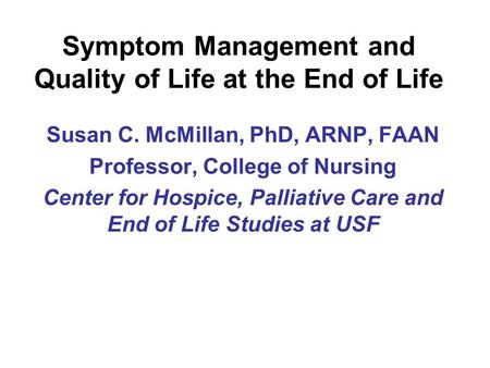 Symptom Management and Quality of Life at the End of Life Susan C. McMillan, PhD, ARNP, FAAN Professor, College of Nursing Center for Hospice, Palliative.