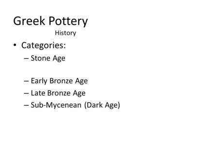 Greek Pottery Categories: – Stone Age – Early Bronze Age – Late Bronze Age – Sub-Mycenean (Dark Age) History.