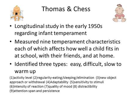 Thomas & Chess Longitudinal study in the early 1950s regarding infant temperament Measured nine temperament characteristics each of which affects how well.