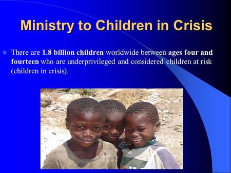 Ministry to Children in Crisis There are 1.8 billion children worldwide between ages four and fourteen who are underprivileged and considered children.