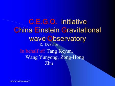 LIGO-G050048-00-Z C.E.G.O. initiative China Einstein Gravitational wave Observatory R. DeSalvo In behalf of: Tang Keyun, Wang Yunyong, Zong-Hong Zhu.