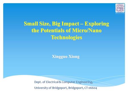 Small Size, Big Impact – Exploring the Potentials of Micro/Nano Technologies Xingguo Xiong Dept. of Electrical & Computer Engineering, University of Bridgeport,