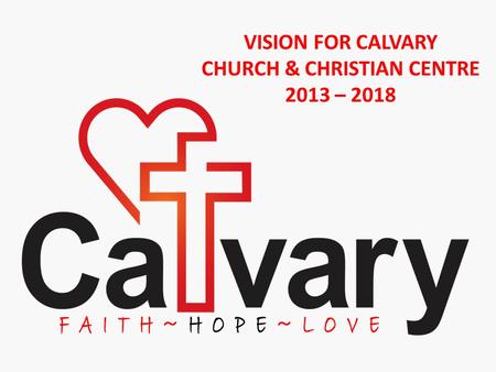 VISION FOR CALVARY CHURCH & CHRISTIAN CENTRE 2013 – 2018.