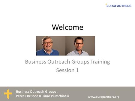 Business Outreach Groups Peter J Briscoe & Timo Plutschinski www.europartners.org Welcome Business Outreach Groups Training Session 1.