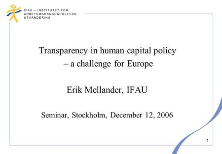1 Transparency in human capital policy – a challenge for Europe Erik Mellander, IFAU Seminar, Stockholm, December 12, 2006.