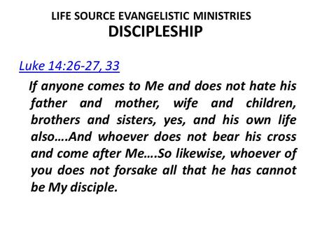 DISCIPLESHIP Luke 14:26-27, 33 If anyone comes to Me and does not hate his father and mother, wife and children, brothers and sisters, yes, and his own.