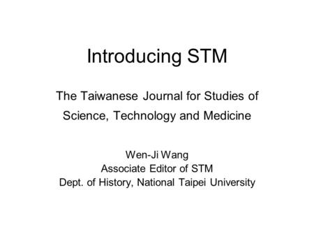 Introducing STM The Taiwanese Journal for Studies of Science, Technology and Medicine Wen-Ji Wang Associate Editor of STM Dept. of History, National Taipei.