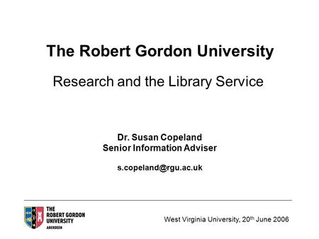 West Virginia University, 20 th June 2006 The Robert Gordon University Research and the Library Service Dr. Susan Copeland Senior Information Adviser