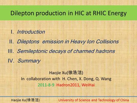 Dilepton production in HIC at RHIC Energy Haojie Xu( 徐浩洁 ) In collaboration with H. Chen, X. Dong, Q. Wang 2011-8-9 Hadron2011, WeiHai Haojie Xu( 徐浩洁 )