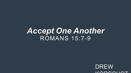 Accept One Another ROMANS 15:7-9 DREW KORSCHOT. Three reasons why we are to accept one another in the church: 1.Christ accepted us. (v. 7)